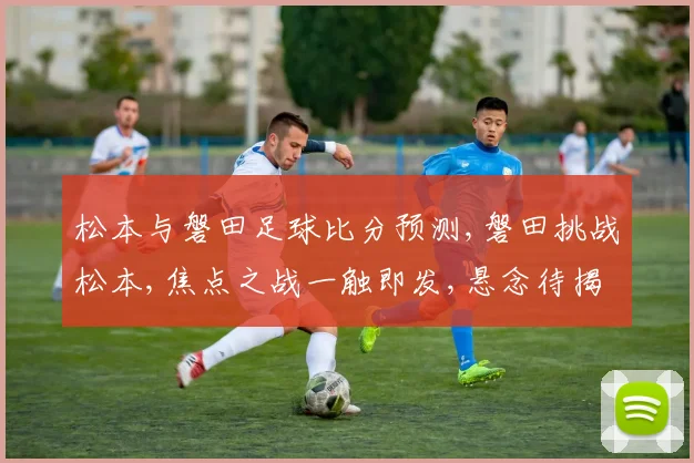 松本与磐田足球比分预测,磐田挑战松本,焦点之战一触即发,悬念待揭晓,比分谁主沉浮