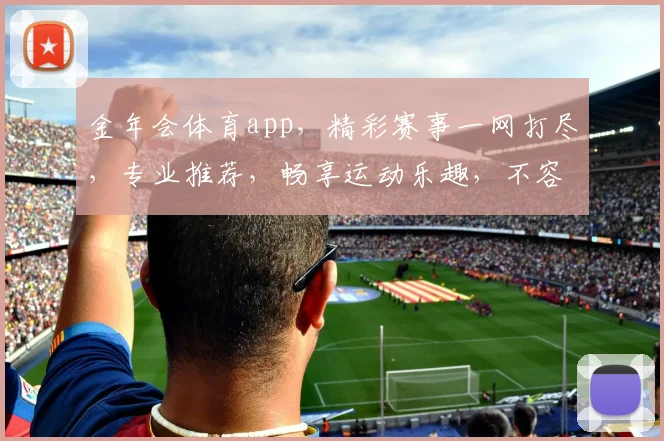 金年会体育app，精彩赛事一网打尽，专业推荐，畅享运动乐趣，不容错过