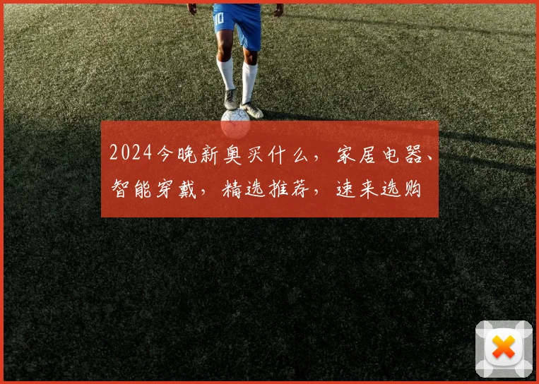 2024今晚新奥买什么，家居电器、智能穿戴，精选推荐，速来选购