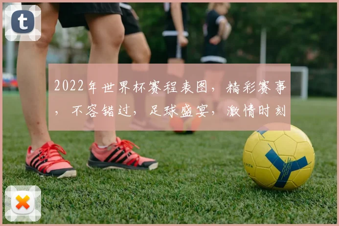 2022年世界杯赛程表图，精彩赛事，不容错过，足球盛宴，激情时刻，尽在掌握