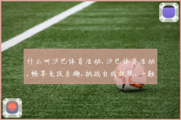 什么叫沙巴体育活动,沙巴体育活动,畅享竞技乐趣,挑战自我极限,一触即发