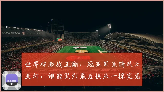 世界杯激战正酣，冠亚军竞猜风云变幻，谁能笑到最后快来一探究竟