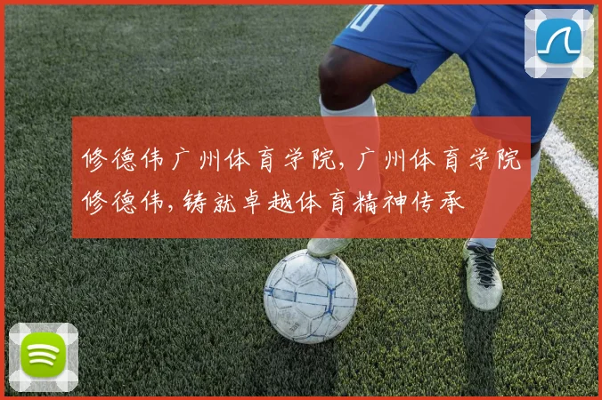 修德伟广州体育学院,广州体育学院修德伟,铸就卓越体育精神传承