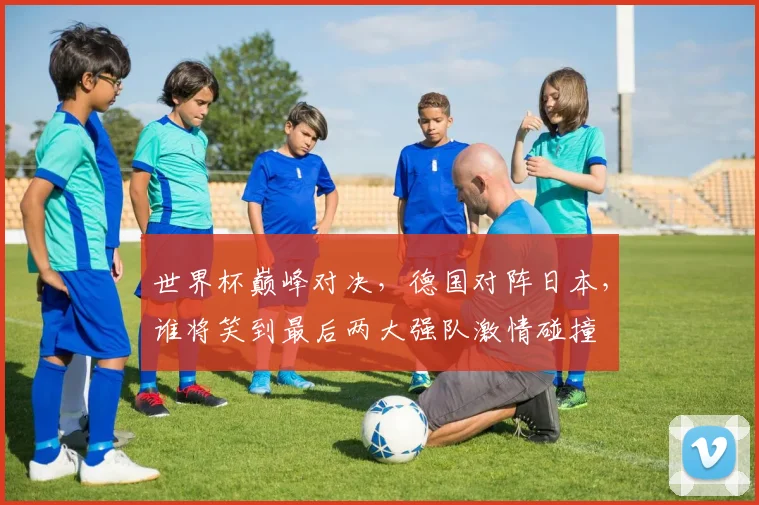 世界杯巅峰对决，德国对阵日本，谁将笑到最后两大强队激情碰撞